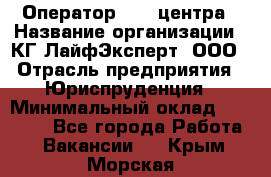 Оператор Call-центра › Название организации ­ КГ ЛайфЭксперт, ООО › Отрасль предприятия ­ Юриспруденция › Минимальный оклад ­ 40 000 - Все города Работа » Вакансии   . Крым,Морская
